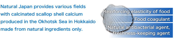 Natural Japan provides various fields with calcinated scallop shell calcium produced in the Okhotsk Sea in Hokkaido made from natural ingredients only.